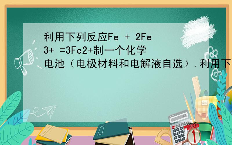 利用下列反应Fe + 2Fe3+ =3Fe2+制一个化学电池（电极材料和电解液自选）.利用下列反应Fe + 2Fe3+ =3Fe2+制一个化学电池（电极材料和电解液自选）.1.正极是?正极的电极反应式是?2.负极是?负极的电