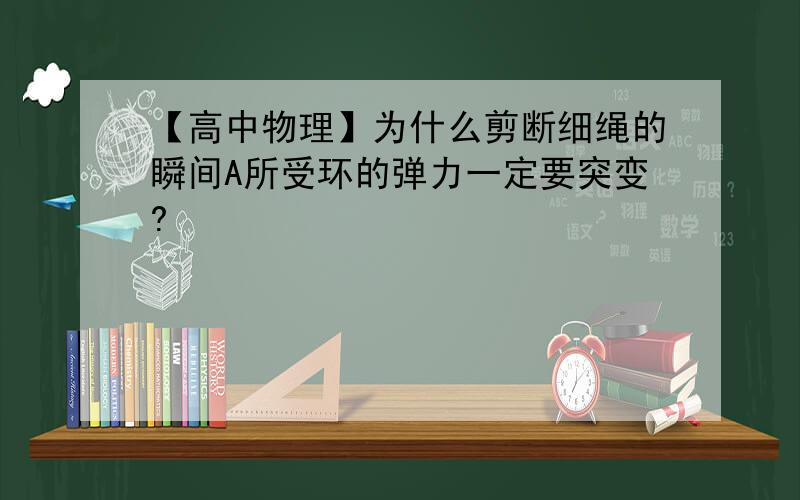 【高中物理】为什么剪断细绳的瞬间A所受环的弹力一定要突变?