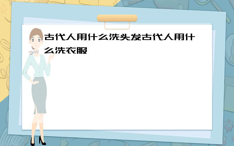 古代人用什么洗头发古代人用什么洗衣服