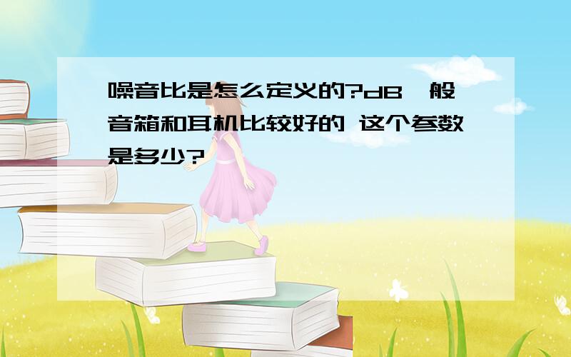 噪音比是怎么定义的?dB一般音箱和耳机比较好的 这个参数是多少?