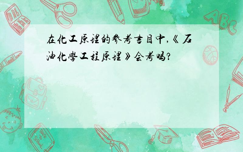 在化工原理的参考书目中,《石油化学工程原理》会考吗?