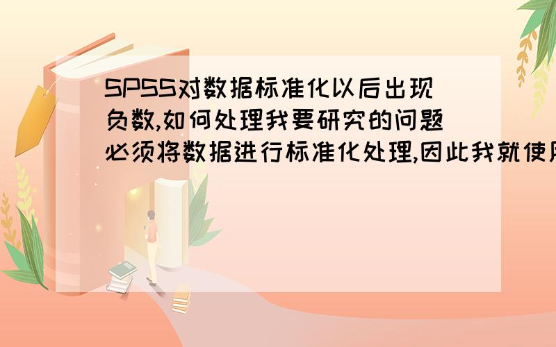 SPSS对数据标准化以后出现负数,如何处理我要研究的问题必须将数据进行标准化处理,因此我就使用了SPSS软件,对数据进行了标准化,标准化以后一半的数据变成了负数,但是我接下来的步骤所使