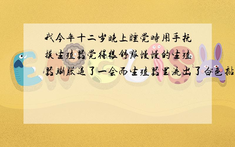 我今年十二岁晚上睡觉时用手抚摸生殖器觉得很舒服慢慢的生殖器膨胀过了一会而生殖器里流出了白色黏糊这种黏糊状的液体是什么?请问有没有事?