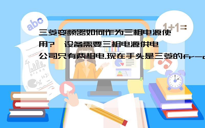 三菱变频器如何作为三相电源使用?一设备需要三相电源供电,公司只有两相电.现在手头是三菱的fr-d720s-2.2k-cht变频器,接了220V两相电,输出的三相电一直不正常,不知如何设置?设备为伺服控制器