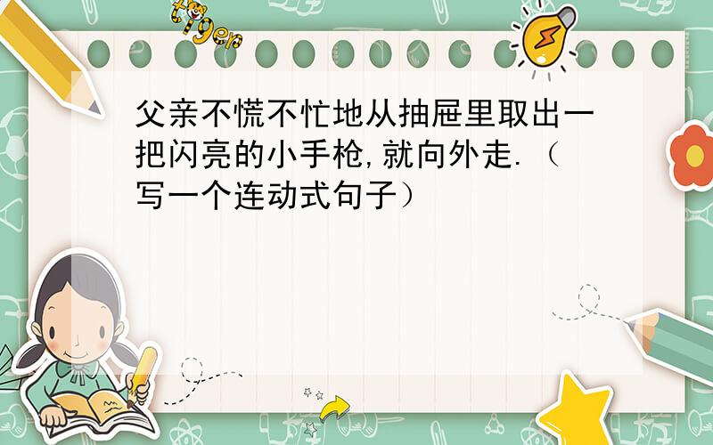 父亲不慌不忙地从抽屉里取出一把闪亮的小手枪,就向外走.（写一个连动式句子）