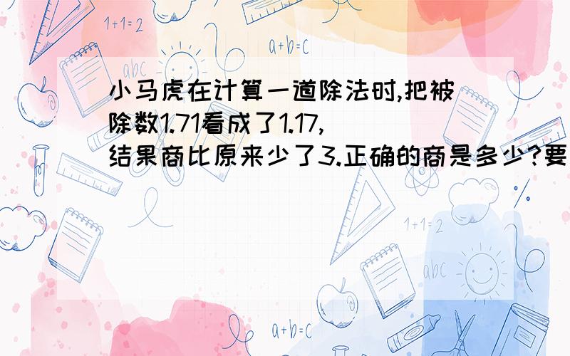 小马虎在计算一道除法时,把被除数1.71看成了1.17,结果商比原来少了3.正确的商是多少?要算式