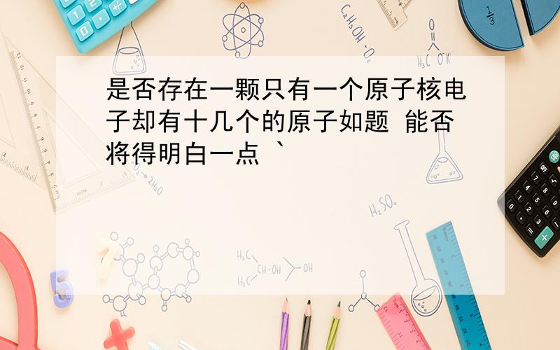 是否存在一颗只有一个原子核电子却有十几个的原子如题 能否将得明白一点 `