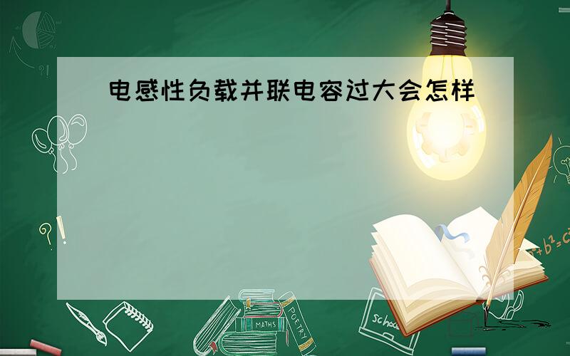 电感性负载并联电容过大会怎样