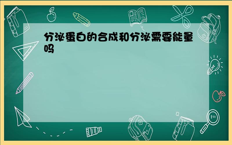 分泌蛋白的合成和分泌需要能量吗