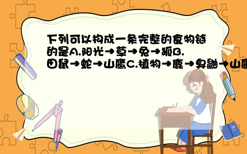 下列可以构成一条完整的食物链的是A.阳光→草→兔→狐B.田鼠→蛇→山鹰C.植物→鹿→臭鼬→山鹰D.植物→鼠→蛇→山鹰请说出答案和理由.