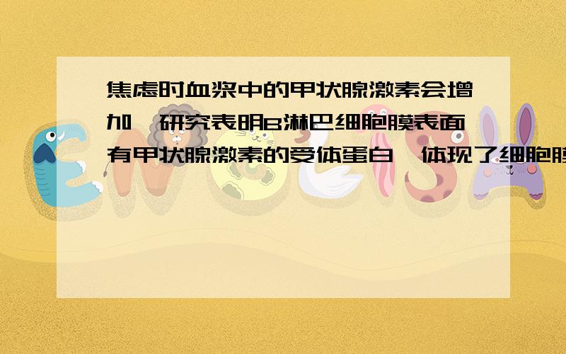 焦虑时血浆中的甲状腺激素会增加,研究表明B淋巴细胞膜表面有甲状腺激素的受体蛋白,体现了细胞膜的 功能