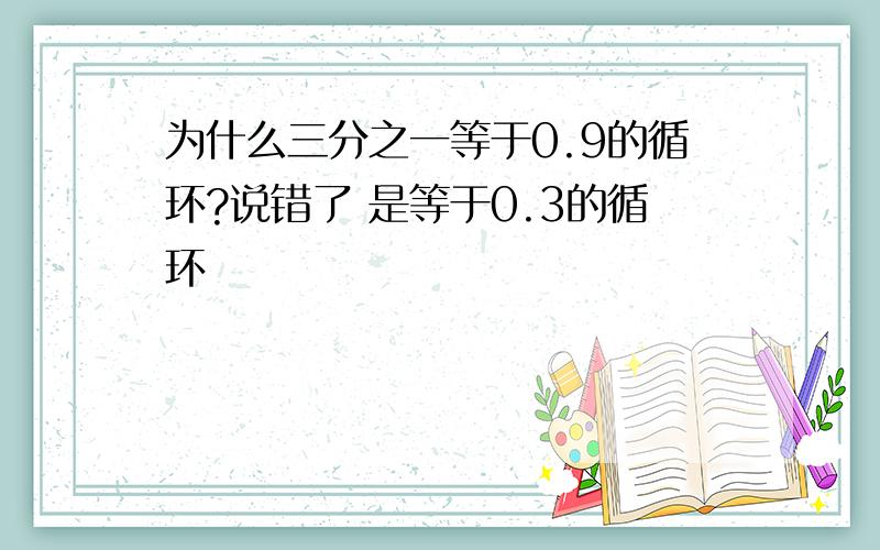 为什么三分之一等于0.9的循环?说错了 是等于0.3的循环