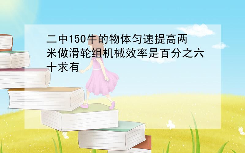 二中150牛的物体匀速提高两米做滑轮组机械效率是百分之六十求有