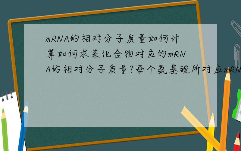 mRNA的相对分子质量如何计算如何求某化合物对应的mRNA的相对分子质量?每个氨基酸所对应mRNA的核糖核苷酸有几个？