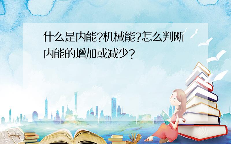 什么是内能?机械能?怎么判断内能的增加或减少?