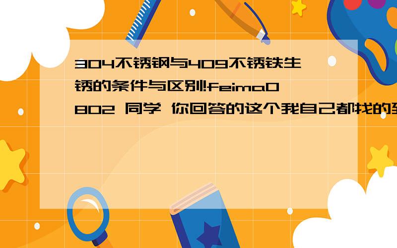 304不锈钢与409不锈铁生锈的条件与区别!feima0802 同学 你回答的这个我自己都找的到.我要的是合适的答案!只要304和409就够了 都没有人关注这个问题了吗.是不是太专业了!