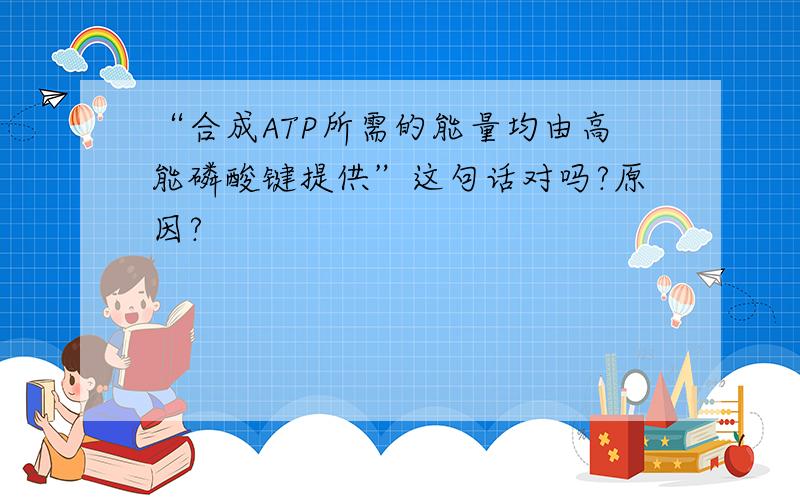 “合成ATP所需的能量均由高能磷酸键提供”这句话对吗?原因?