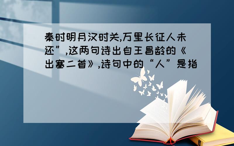 秦时明月汉时关,万里长征人未还”,这两句诗出自王昌龄的《出塞二首》,诗句中的“人”是指