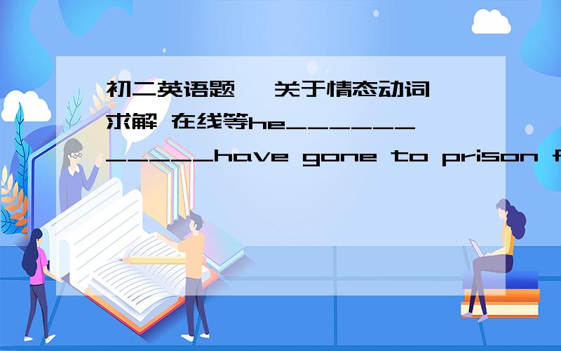 初二英语题、 关于情态动词 求解 在线等he___________have gone to prison for what he didA.can         B.ought    C.must    D.should我知道貌似选C或D  情态动词对过去的推测、但是又感觉都可以    求解