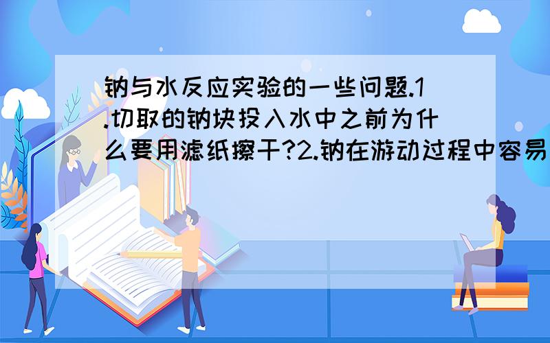 钠与水反应实验的一些问题.1.切取的钠块投入水中之前为什么要用滤纸擦干?2.钠在游动过程中容易粘附在烧杯内壁上,此时会导致爆炸发生,为什么?3.为什么爆炸后的烧杯内壁（钠块粘附处）