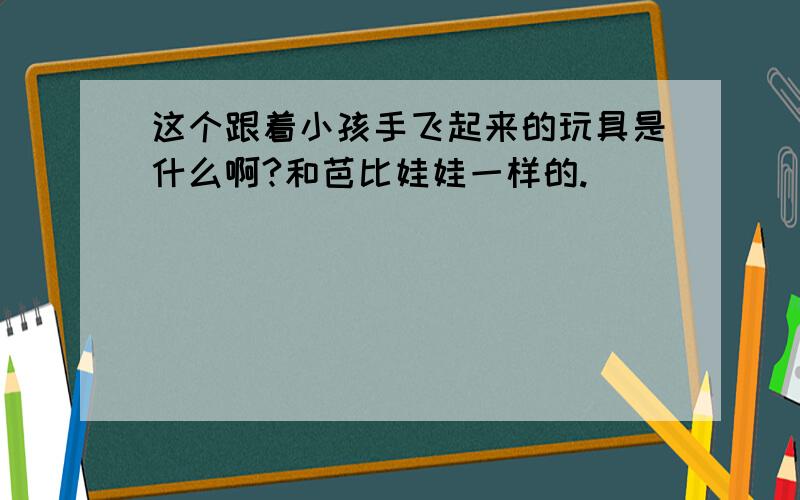 这个跟着小孩手飞起来的玩具是什么啊?和芭比娃娃一样的.