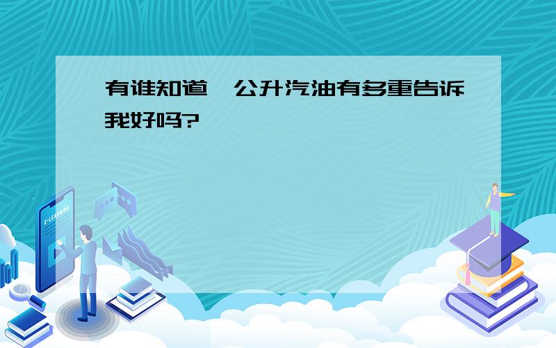 有谁知道一公升汽油有多重告诉我好吗?