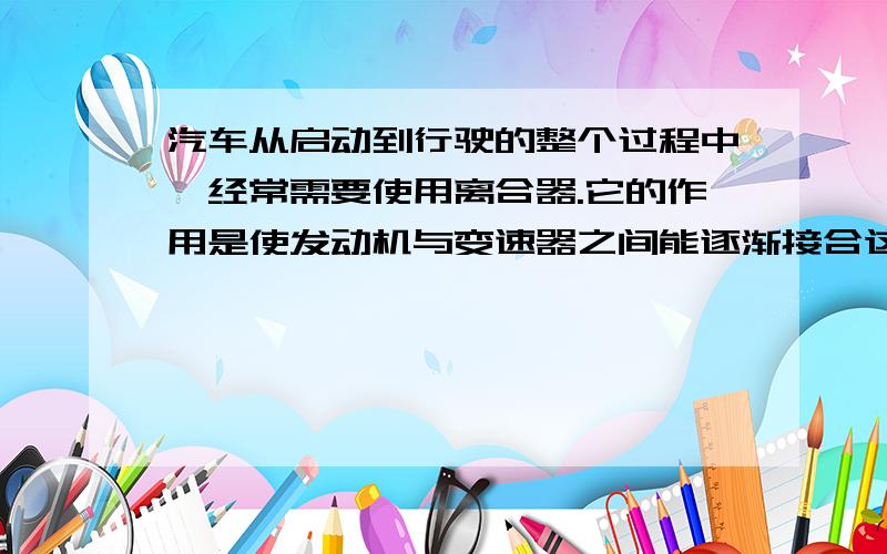 汽车从启动到行驶的整个过程中,经常需要使用离合器.它的作用是使发动机与变速器之间能逐渐接合这个逐渐结合怎么理解