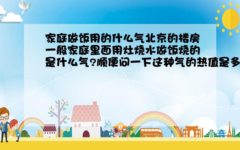 家庭做饭用的什么气北京的楼房一般家庭里面用灶烧水做饭烧的是什么气?顺便问一下这种气的热值是多少.