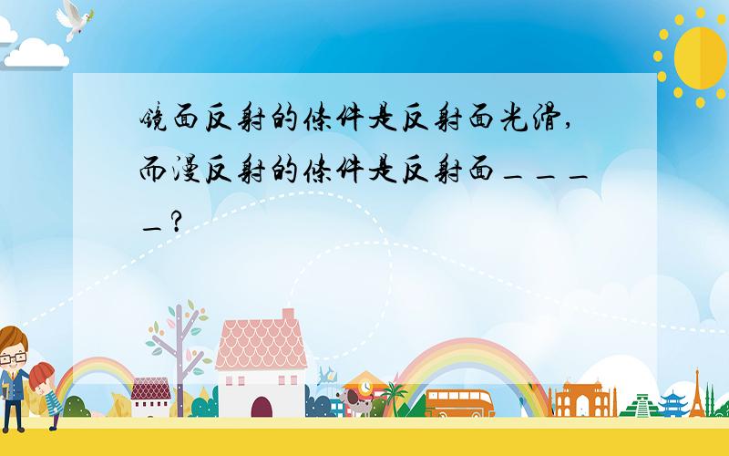 镜面反射的条件是反射面光滑,而漫反射的条件是反射面____?