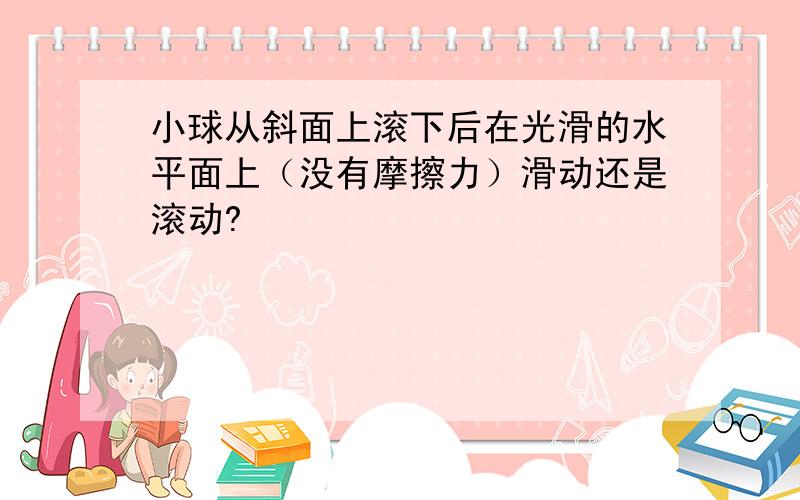 小球从斜面上滚下后在光滑的水平面上（没有摩擦力）滑动还是滚动?