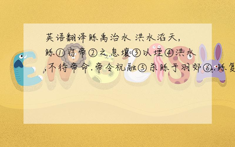 英语翻译鲧禹治水 洪水滔天,鲧①窃帝②之息壤③以堙④洪水,不待帝命.帝令祝融⑤杀鲧于羽郊⑥.鲧复⑦生禹,帝乃命禹卒⑧布⑨土以定九州.禹娶涂山氏女,不以私害公,自辛至甲四日,复往治水