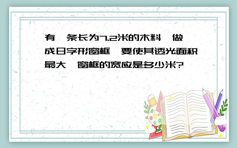 有一条长为7.2米的木料,做成日字形窗框,要使其透光面积最大,窗框的宽应是多少米?