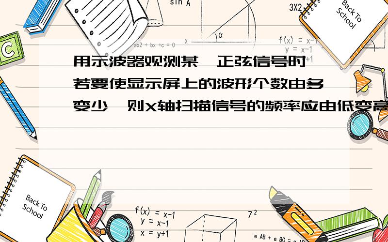 用示波器观测某一正弦信号时,若要使显示屏上的波形个数由多变少,则X轴扫描信号的频率应由低变高.对还错