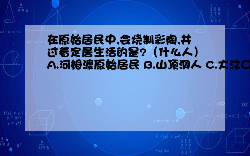 在原始居民中,会烧制彩陶,并过着定居生活的是?（什么人）A.河姆渡原始居民 B.山顶洞人 C.大汶口原始居民 D.半坡原始居民