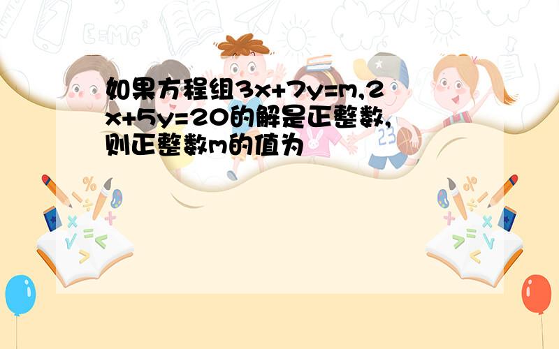 如果方程组3x+7y=m,2x+5y=20的解是正整数,则正整数m的值为