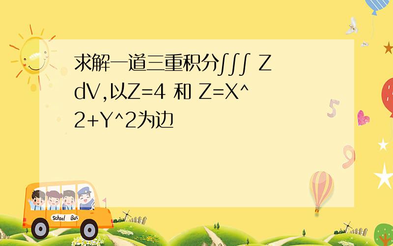 求解一道三重积分∫∫∫ Z dV,以Z=4 和 Z=X^2+Y^2为边