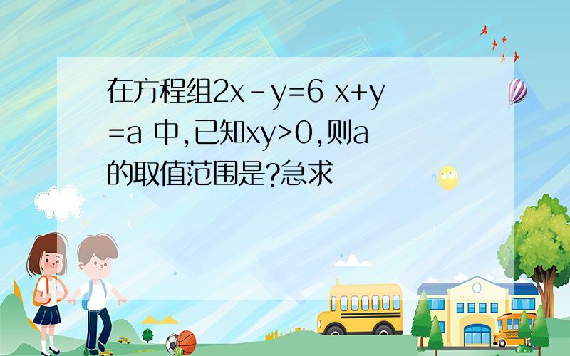 在方程组2x-y=6 x+y=a 中,已知xy>0,则a的取值范围是?急求