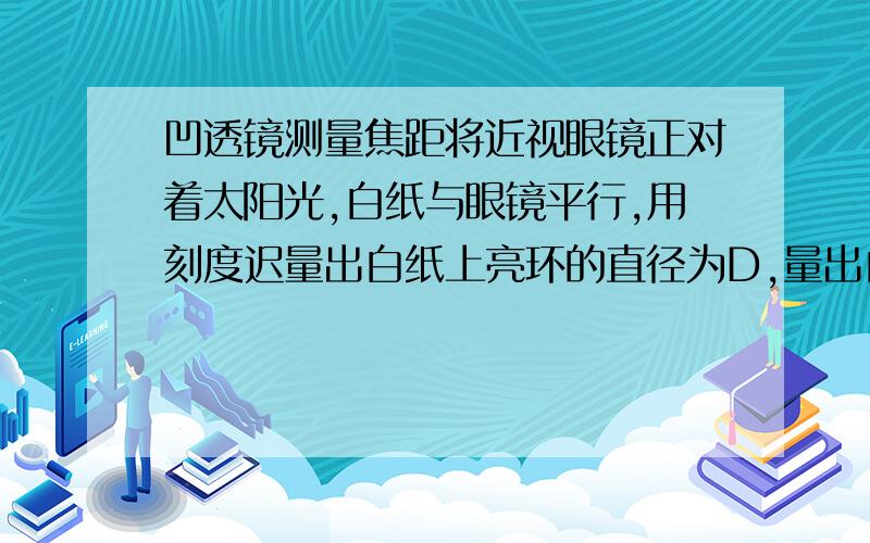 凹透镜测量焦距将近视眼镜正对着太阳光,白纸与眼镜平行,用刻度迟量出白纸上亮环的直径为D,量出白纸到眼镜的距离为L,量出玻璃镜片的直径为d,求焦距的表达式,并给出过程和说明.