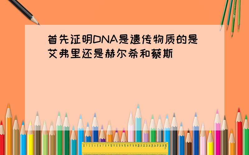 首先证明DNA是遗传物质的是艾弗里还是赫尔希和蔡斯