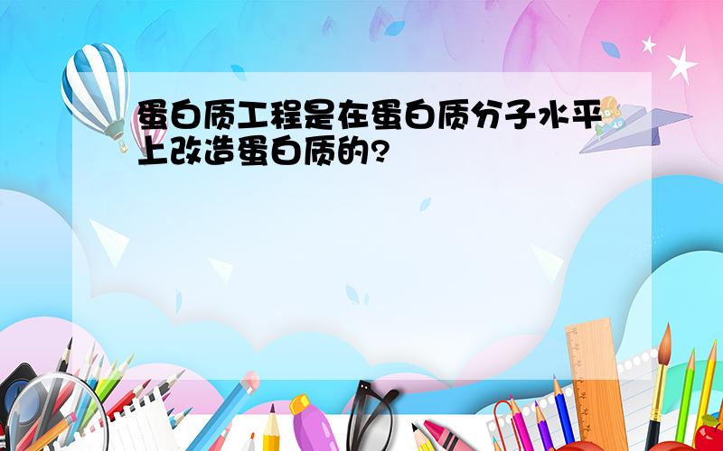 蛋白质工程是在蛋白质分子水平上改造蛋白质的?