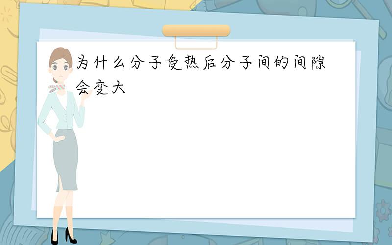 为什么分子受热后分子间的间隙会变大