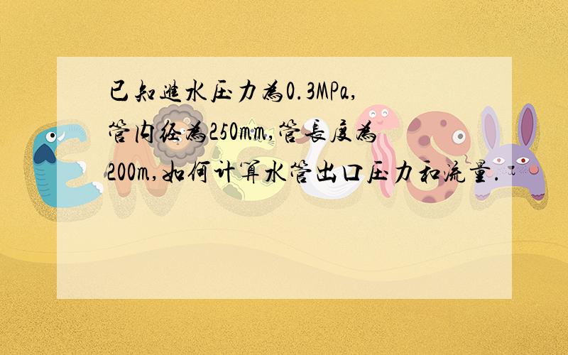 已知进水压力为0.3MPa,管内经为250mm,管长度为200m,如何计算水管出口压力和流量.