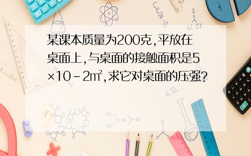 某课本质量为200克,平放在桌面上,与桌面的接触面积是5×10-2㎡,求它对桌面的压强?