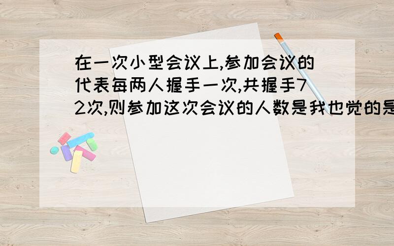 在一次小型会议上,参加会议的代表每两人握手一次,共握手72次,则参加这次会议的人数是我也觉的是9，但公式里不是应该有个2分之一吗？