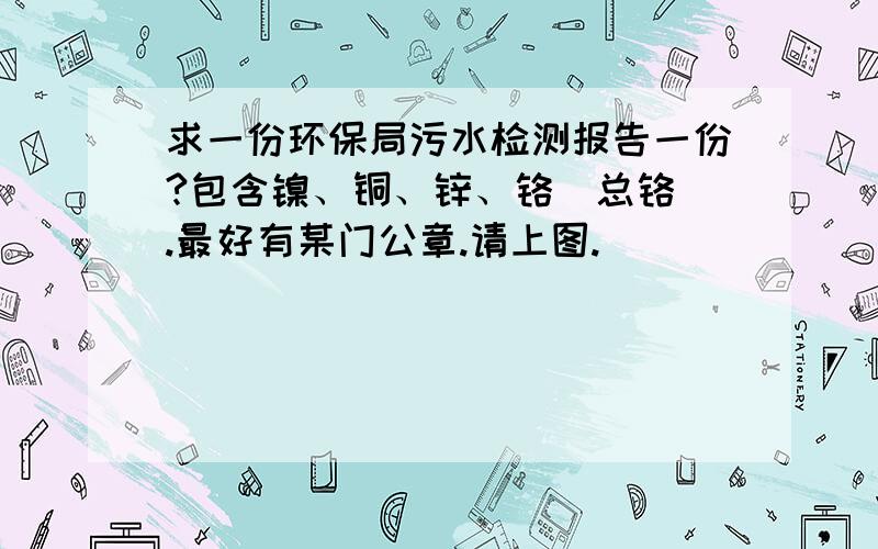 求一份环保局污水检测报告一份?包含镍、铜、锌、铬（总铬）.最好有某门公章.请上图.