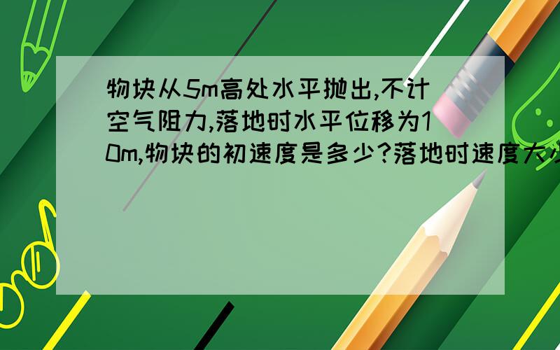 物块从5m高处水平抛出,不计空气阻力,落地时水平位移为10m,物块的初速度是多少?落地时速度大小是多少