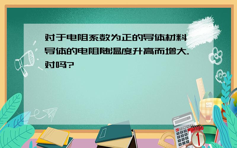 对于电阻系数为正的导体材料,导体的电阻随温度升高而增大.对吗?