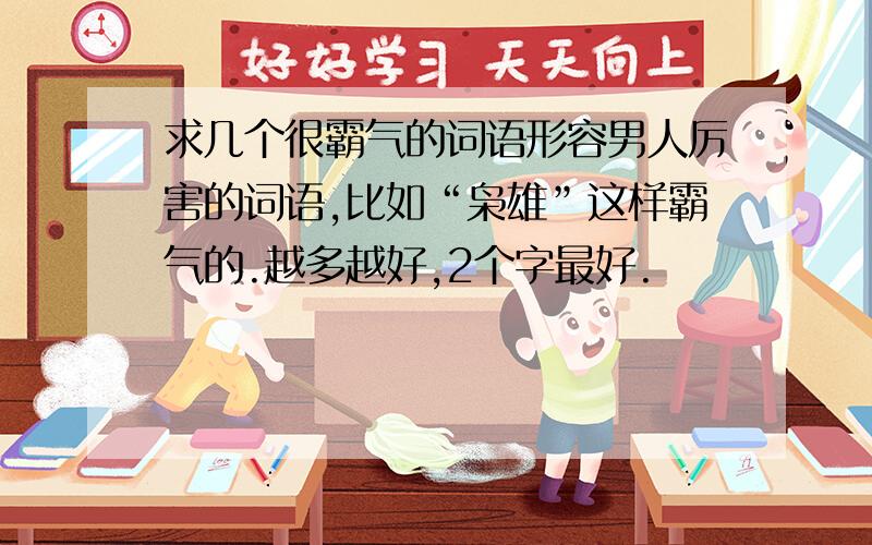 求几个很霸气的词语形容男人厉害的词语,比如“枭雄”这样霸气的.越多越好,2个字最好.