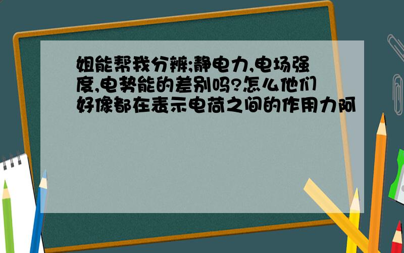 姐能帮我分辨;静电力,电场强度,电势能的差别吗?怎么他们好像都在表示电荷之间的作用力阿