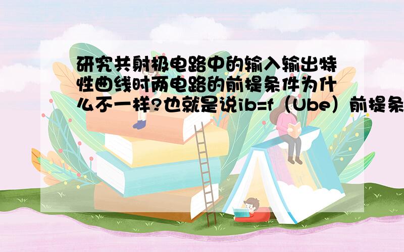 研究共射极电路中的输入输出特性曲线时两电路的前提条件为什么不一样?也就是说ib=f（Ube）前提条件是Uce固定 为什么不是ice及ic固定呢